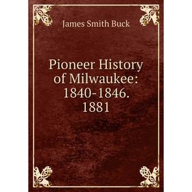 

Книга Pioneer History of Milwaukee: 1840-1846. 1881