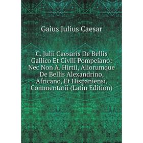 

Книга C. Julii Caesaris De Bellis Gallico Et Civili Pompeiano: Nec Non A. Hirtii, Aliorumque De Bellis Alexandrino, Africano, Et Hispaniensi, Commenta