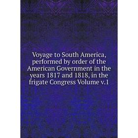 

Книга Voyage to South America, performed by order of the American Government in the years 1817 and 1818, in the frigate Congress Volume v.1