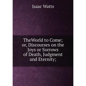 

Книга TheWorld to Come or, Discourses on the Joys or Sorrows of Death, Judgment and Eternity