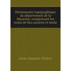 

Книга Dictionnaire topographique du département de la Mayenne, comprenant les noms de lieu anciens et mode
