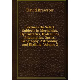 

Книга Lectures On Select Subjects in Mechanics, Hydrostatics, Hydraulics, Pneumatics, Optics, Geography, Astronomy, and Dialling, Volume 2
