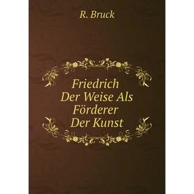 

Книга Friedrich Der Weise Als Förderer Der Kunst