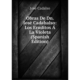 

Книга Obras De Dn José Cadahalso: Los Eruditos Á La Violeta
