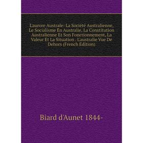 

Книга L'aurore Australe: La Société Australienne, Le Socialisme En Australie, La Constitution Australienne Et Son Fonctionnement, La Valeur Et La Situ