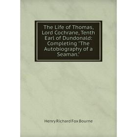 

Книга The Life of Thomas, Lord Cochrane, Tenth Earl of Dundonald: Completing The Autobiography of a Seaman.