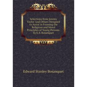 

Книга Selections from Jeremy Taylor And Others Designed to Assist in Forming the Religious and Moral Principles of Young Persons. by E.S. Bosanquet