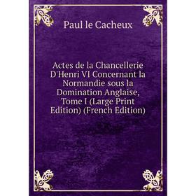 

Книга Actes de la Chancellerie D'Henri VI Concernant la Normandie sous la Domination Anglaise, Tome I (Large Print Edition) (French Edition)