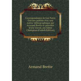 

Книга Correspondance de Gui Patin. Extraits publiés avec une notice bibliographique par Armand Brette et précédés d'une introd. par Edme Champion