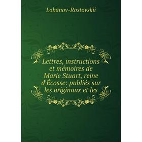 

Книга Lettres, instructions et mémoires de Marie Stuart, reine d'Écosse: publiés sur les originaux et les