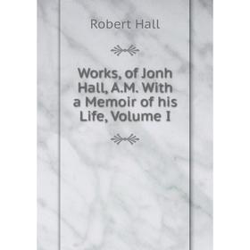 

Книга Works, of Jonh Hall, A.M. With a Memoir of his Life, Volume I