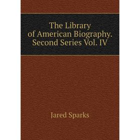 

Книга The Library of American Biography. Second Series Vol. IV