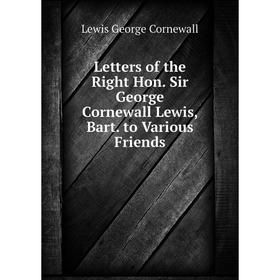 

Книга Letters of the Right Hon Sir George Cornewall Lewis, Bart to Various Friends