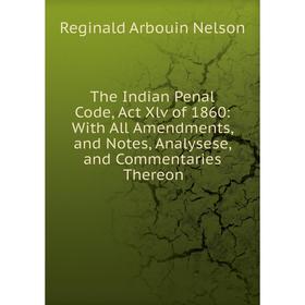 

Книга The Indian Penal Code, Act Xlv of 1860: With All Amendments, and Notes, Analysese, and Commentaries Thereon