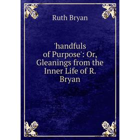 

Книга Handfuls of Purpose': Or, Gleanings from the Inner Life of R. Bryan