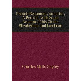 

Книга Francis Beaumont, ramatist, A Portrait, with Some Account of his Circle, Elizabethan and Jacobean