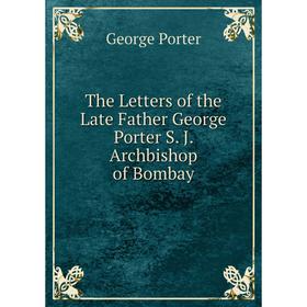

Книга The Letters of the Late Father George Porter S. J. Archbishop of Bombay
