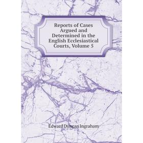 

Книга Reports of Cases Argued and Determined in the English Ecclesiastical Courts, Volume 5