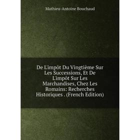 

Книга De L'impôt Du Vingtième Sur Les Successions, Et De L'impôt Sur Les Marchandises, Chez Les Romains: Recherches Historiques. (French Edition)