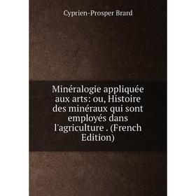 

Книга Minéralogie appliquée aux arts: ou, Histoire des minéraux qui sont employés dans l'agriculture