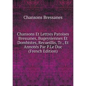 

Книга Chansons Et Lettres Patoises Bressanes, Bugeysiennes Et Dombistes, Recueillis, Tr., Et Annotés Par P.Le Duc (French Edition)