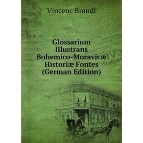 

Книга Glossarium Illustrans Bohemico-Moravicæ Historiæ Fontes (German Edition)