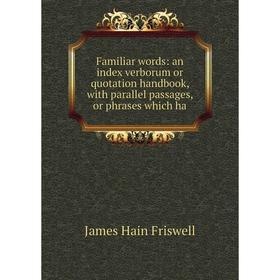

Книга Familiar words: an index verborum or quotation handbook, with parallel passages, or phrases which ha