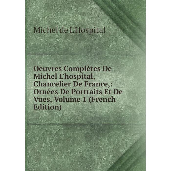 фото Книга oeuvres complètes de michel l'hospital, chancelier de france: ornées de portraits et de vues, volume 1 nobel press