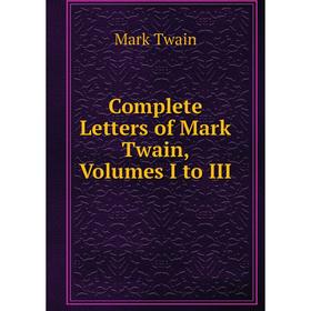 

Книга Complete Letters of Mark Twain, Volumes I to III