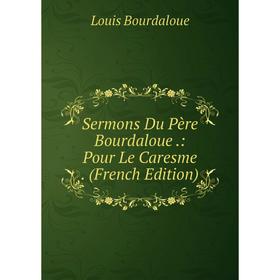 

Книга Sermons Du Père Bourdaloue.: Pour Le Caresme. (French Edition)