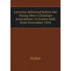 

Книга Lectures delivered before the Young Men's Christian Association: in Exeter Hall, from November 1854