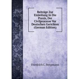 

Книга Beiträge Zur Einleitung In Die Praxis, Der Civilprocesse Vor Deutschen Gerichten (German Edition)