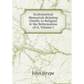 

Книга Ecclesiastical Memorials Relating Chiefly to Religion & the Reformation of it, Volume I