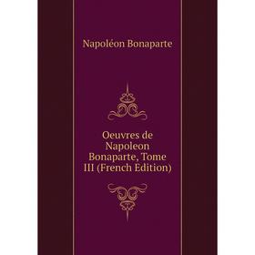 

Книга Oeuvres de Napoleon Bonaparte, Tome III
