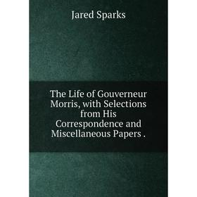 

Книга The Life of Gouverneur Morris, with Selections from His Correspondence and Miscellaneous Papers.