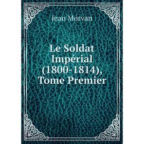 

Книга Le Soldat Impérial (1800-1814), Tome Premier