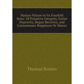 

Книга Human Nature in Its Fourfold State: Of Primitive Integrity, Entire Depravity, Begun Recovery, and Consummate Happiness Or Misery