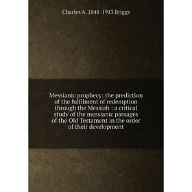 

Книга Messianic prophecy: the prediction of the fulfilment of redemption through the Messiah: a critical study of the messianic passages of the Old Te