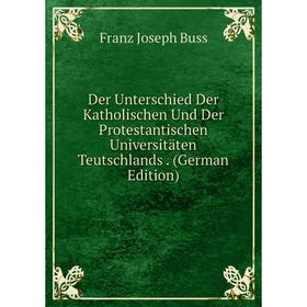 

Книга Der Unterschied Der Katholischen Und Der Protestantischen Universitäten Teutschlands. (German Edition)