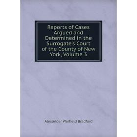 

Книга Reports of Cases Argued and Determined in the Surrogate's Court of the County of New York, Volume 3