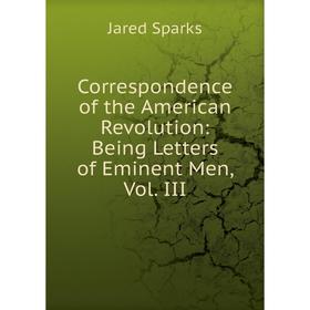 

Книга Correspondence of the American Revolution: Being Letters of Eminent Men, Vol. III