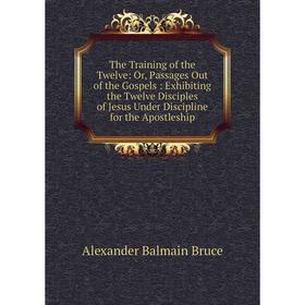 

Книга The Training of the Twelve: Or, Passages Out of the Gospels: Exhibiting the Twelve Disciples of Jesus Under Discipline for the Apostleship