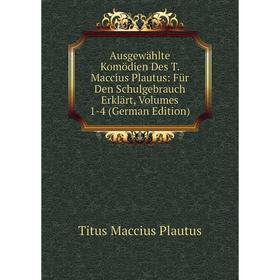

Книга Ausgewählte Komödien Des T. Maccius Plautus: Für Den Schulgebrauch Erklärt, Volumes 1-4 (German Edition)