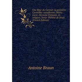 

Книга Une fleur du Carmel: la première Carmélite canadienne: Marie-Lucie-Hermine Frémont, en religion, Soeur Thérèse de Jésus (French Edition)