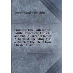 

Книга From the Tow-Path to the White House: The Early Life and Public Career of James A. Garfield. Including Also a Sketch of the Life of Hon