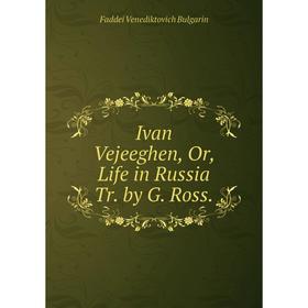 

Книга Ivan Vejeeghen, Or, Life in Russia Tr. by G. Ross.