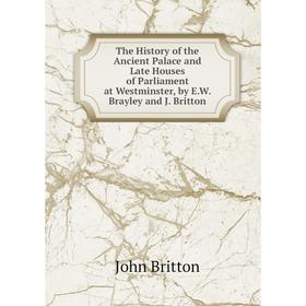 

Книга The History of the Ancient Palace and Late Houses of Parliament at Westminster, by E.W. Brayley and J. Britton