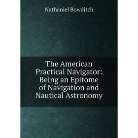

Книга The American Practical Navigator: Being an Epitome of Navigation and Nautical Astronomy