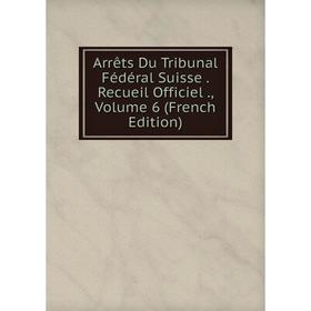 

Книга Arrêts Du Tribunal Fédéral Suisse. Recueil Officiel., Volume 6 (French Edition)