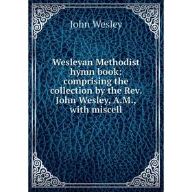 

Книга Wesleyan Methodist hymn book: comprising the collection by the Rev. John Wesley, A.M., with miscell
